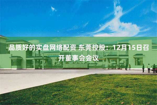 品质好的实盘网络配资 东莞控股：12月15日召开董事会会议