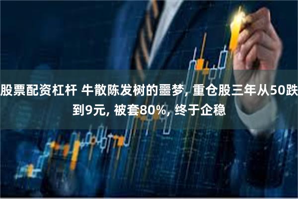 股票配资杠杆 牛散陈发树的噩梦, 重仓股三年从50跌到9元, 被套80%, 终于企稳