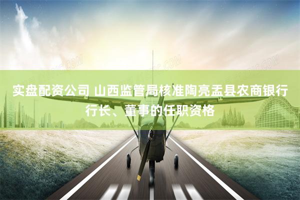 实盘配资公司 山西监管局核准陶亮盂县农商银行行长、董事的任职资格