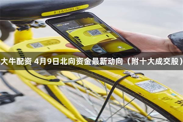 大牛配资 4月9日北向资金最新动向（附十大成交股）