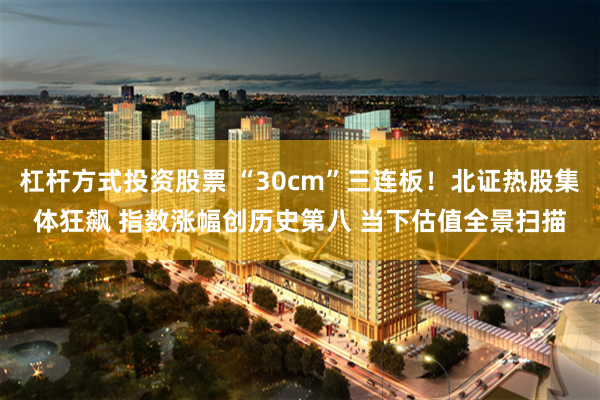 杠杆方式投资股票 “30cm”三连板！北证热股集体狂飙 指数涨幅创历史第八 当下估值全景扫描