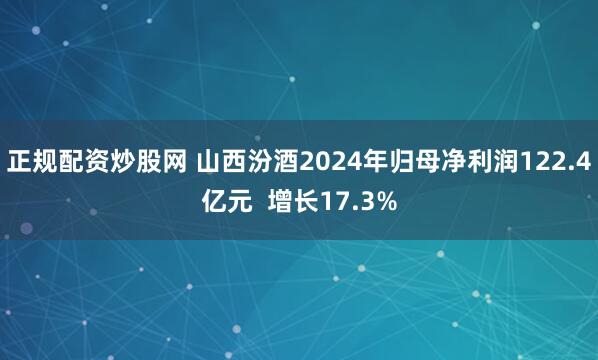 正规配资炒股网 山西汾酒2024年归母净利润122.4亿元  增长17.3%