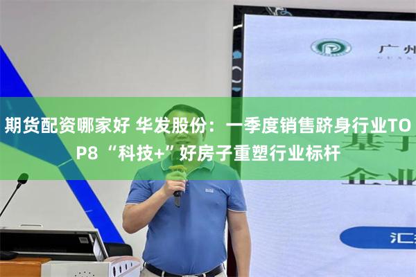 期货配资哪家好 华发股份：一季度销售跻身行业TOP8 “科技+”好房子重塑行业标杆