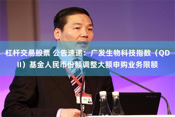 杠杆交易股票 公告速递：广发生物科技指数（QDII）基金人民币份额调整大额申购业务限额
