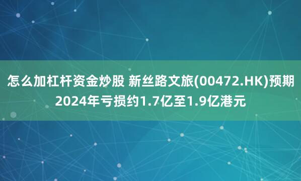 怎么加杠杆资金炒股 新丝路文旅(00472.HK)预期2024年亏损约1.7亿至1.9亿港元