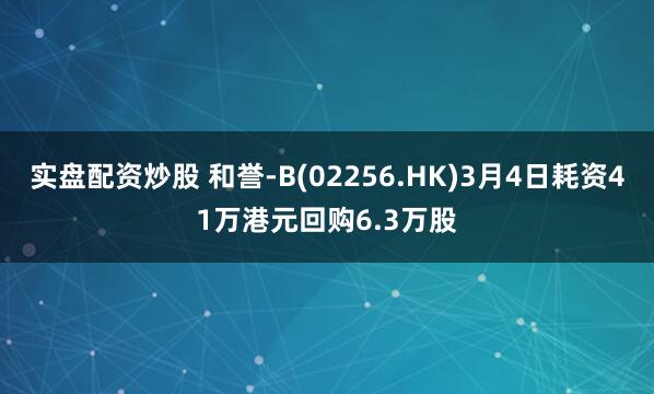 实盘配资炒股 和誉-B(02256.HK)3月4日耗资41万港元回购6.3万股