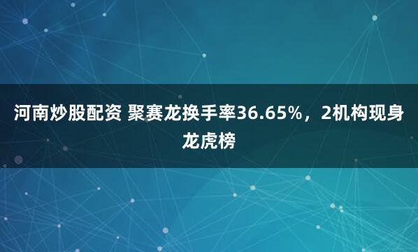 河南炒股配资 聚赛龙换手率36.65%，2机构现身龙虎榜
