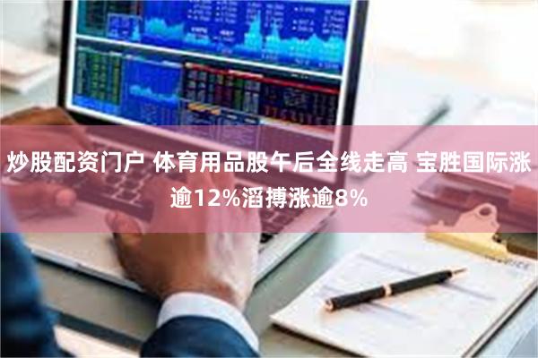 炒股配资门户 体育用品股午后全线走高 宝胜国际涨逾12%滔搏涨逾8%