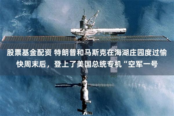 股票基金配资 特朗普和马斯克在海湖庄园度过愉快周末后，登上了美国总统专机“空军一号