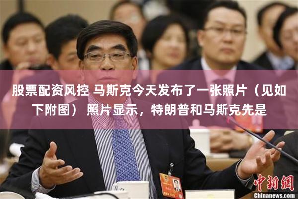 股票配资风控 马斯克今天发布了一张照片（见如下附图） 照片显示，特朗普和马斯克先是