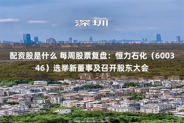 配资股是什么 每周股票复盘：恒力石化（600346）选举新董事及召开股东大会