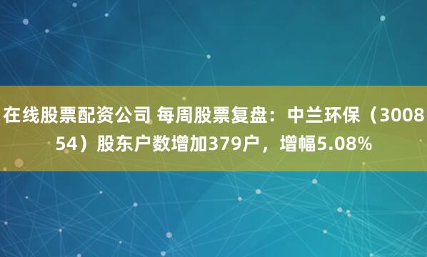 在线股票配资公司 每周股票复盘：中兰环保（300854）股东户数增加379户，增幅5.08%
