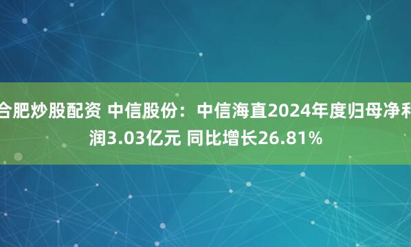 合肥炒股配资 中信股份：中信海直2024年度归母净利润3.03亿元 同比增长26.81%