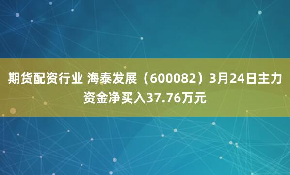 期货配资行业 海泰发展（600082）3月24日主力资金净买入37.76万元