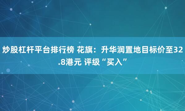 炒股杠杆平台排行榜 花旗：升华润置地目标价至32.8港元 评级“买入”