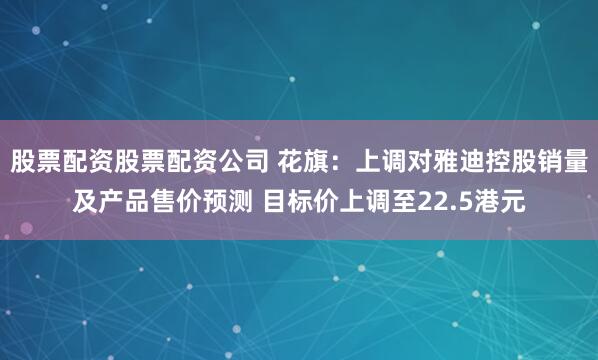股票配资股票配资公司 花旗：上调对雅迪控股销量及产品售价预测 目标价上调至22.5港元