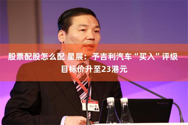 股票配股怎么配 星展：予吉利汽车“买入”评级 目标价升至23港元
