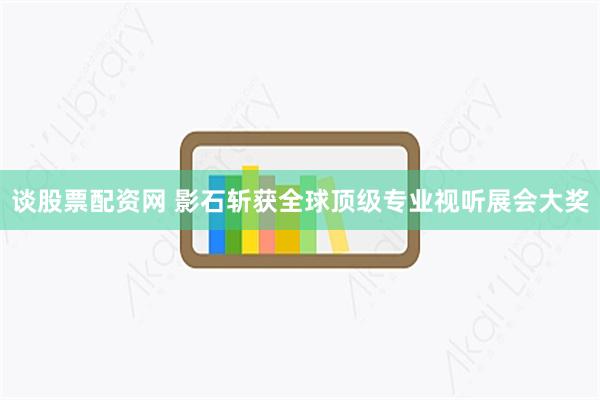 谈股票配资网 影石斩获全球顶级专业视听展会大奖