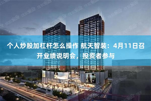个人炒股加杠杆怎么操作 航天智装：4月11日召开业绩说明会，投资者参与
