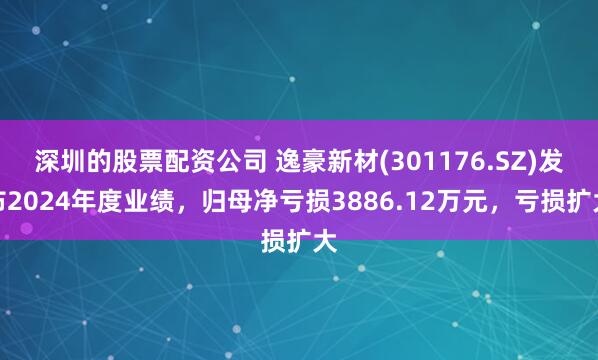 深圳的股票配资公司 逸豪新材(301176.SZ)发布2024年度业绩，归母净亏损3886.12万元，亏损扩大