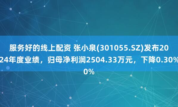 服务好的线上配资 张小泉(301055.SZ)发布2024年度业绩，归母净利润2504.33万元，下降0.30%