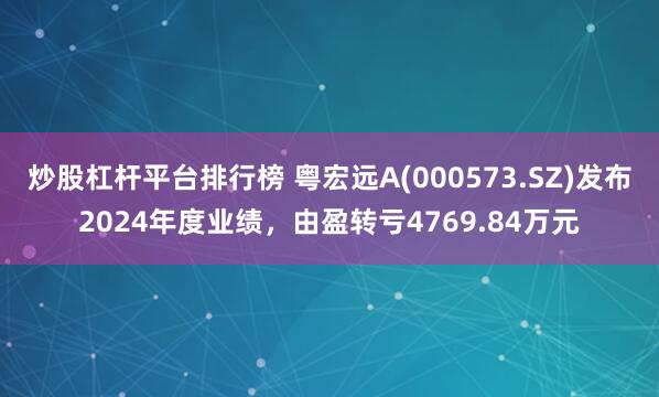 炒股杠杆平台排行榜 粤宏远A(000573.SZ)发布2024年度业绩，由盈转亏4769.84万元
