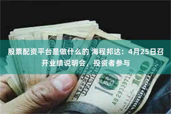 股票配资平台是做什么的 海程邦达：4月25日召开业绩说明会，投资者参与