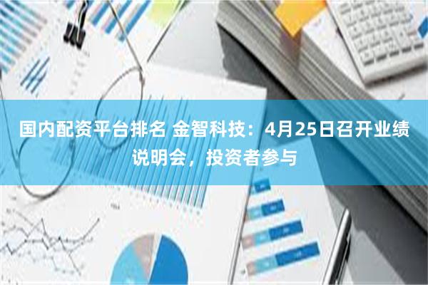 国内配资平台排名 金智科技：4月25日召开业绩说明会，投资者参与