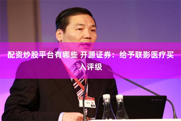 配资炒股平台有哪些 开源证券：给予联影医疗买入评级