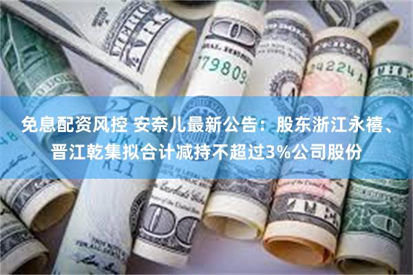 免息配资风控 安奈儿最新公告：股东浙江永禧、晋江乾集拟合计减持不超过3%公司股份