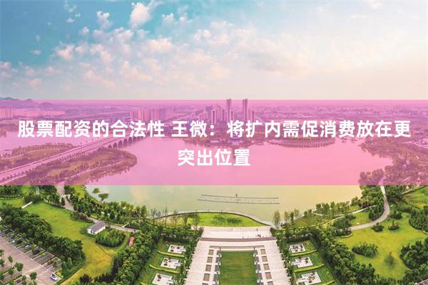 股票配资的合法性 王微：将扩内需促消费放在更突出位置