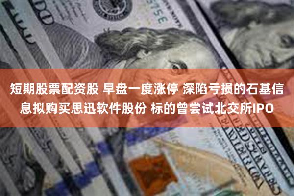 短期股票配资股 早盘一度涨停 深陷亏损的石基信息拟购买思迅软件股份 标的曾尝试北交所IPO