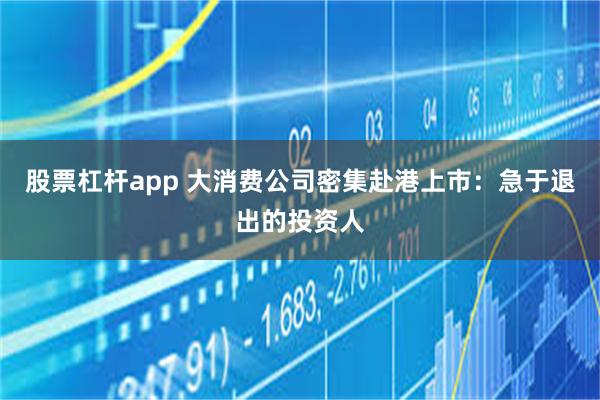 股票杠杆app 大消费公司密集赴港上市：急于退出的投资人