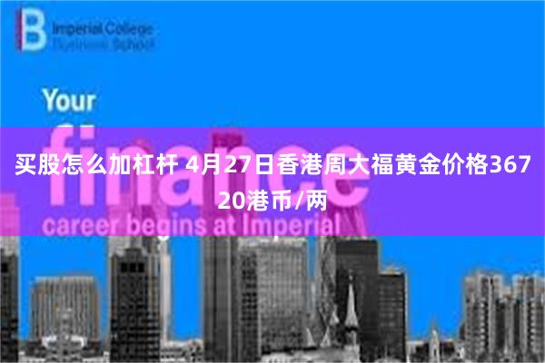买股怎么加杠杆 4月27日香港周大福黄金价格36720港币/两