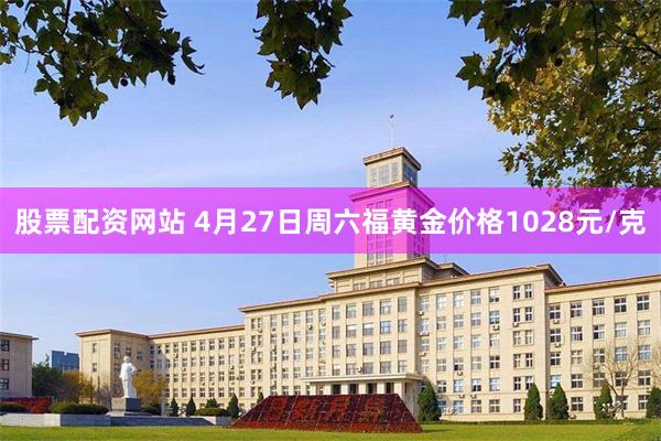 股票配资网站 4月27日周六福黄金价格1028元/克