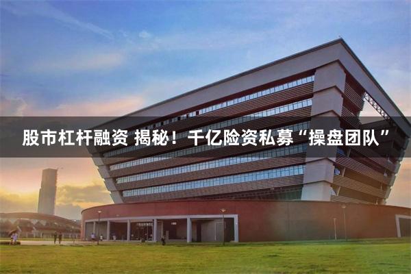 股市杠杆融资 揭秘！千亿险资私募“操盘团队”