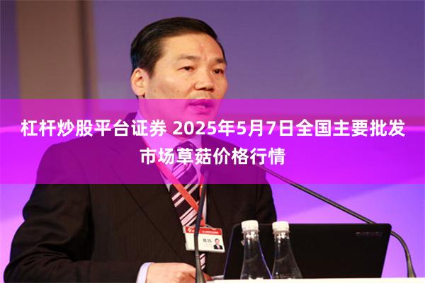 杠杆炒股平台证券 2025年5月7日全国主要批发市场草菇价格行情