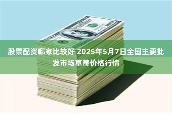 股票配资哪家比较好 2025年5月7日全国主要批发市场草莓价格行情
