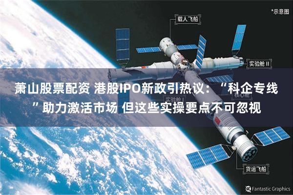 萧山股票配资 港股IPO新政引热议：“科企专线”助力激活市场 但这些实操要点不可忽视