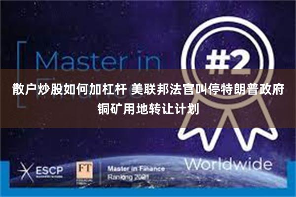散户炒股如何加杠杆 美联邦法官叫停特朗普政府铜矿用地转让计划