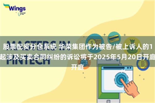股票配资分仓系统 华荣集团作为被告/被上诉人的1起涉及买卖合同纠纷的诉讼将于2025年5月20日开庭