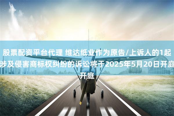 股票配资平台代理 维达纸业作为原告/上诉人的1起涉及侵害商标权纠纷的诉讼将于2025年5月20日开庭