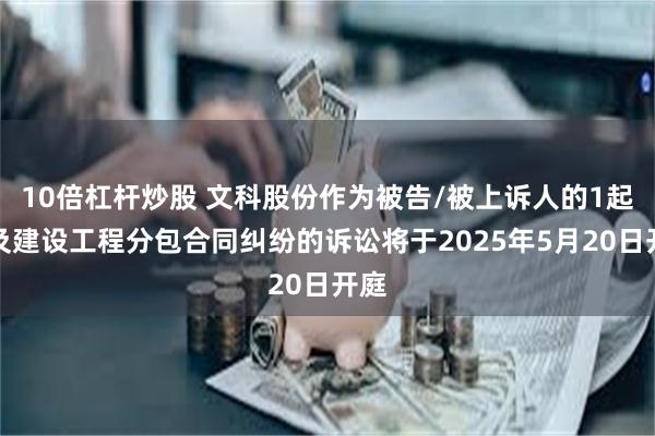 10倍杠杆炒股 文科股份作为被告/被上诉人的1起涉及建设工程分包合同纠纷的诉讼将于2025年5月20日开庭