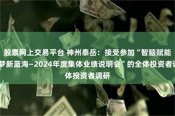 股票网上交易平台 神州泰岳：接受参加“智脑赋能·逐梦新蓝海—2024年度集体业绩说明会”的全体投资者调研