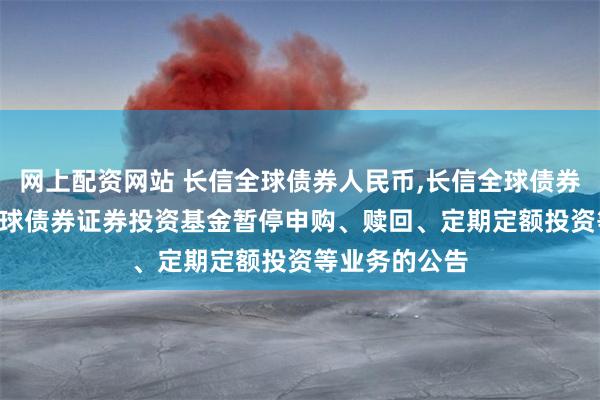 网上配资网站 长信全球债券人民币,长信全球债券美元: 长信全球债券证券投资基金暂停申购、赎回、定期定额投资等业务的公告