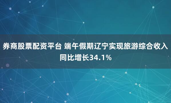 券商股票配资平台 端午假期辽宁实现旅游综合收入同比增长34.1%