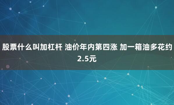 股票什么叫加杠杆 油价年内第四涨 加一箱油多花约2.5元