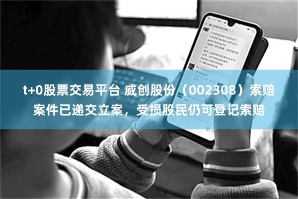 t+0股票交易平台 威创股份（002308）索赔案件已递交立案，受损股民仍可登记索赔