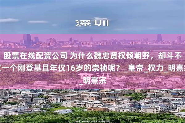 股票在线配资公司 为什么魏忠贤权倾朝野，却斗不过一个刚登基且年仅16岁的崇祯呢？_皇帝_权力_明熹宗
