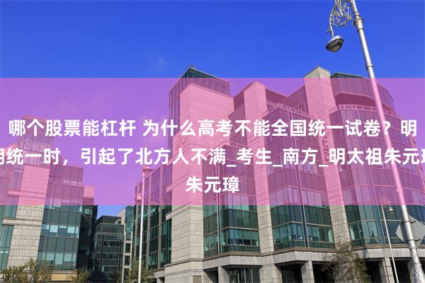 哪个股票能杠杆 为什么高考不能全国统一试卷？明朝统一时，引起了北方人不满_考生_南方_明太祖朱元璋